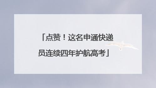 点赞！这名申通快递员连续四年护航高考