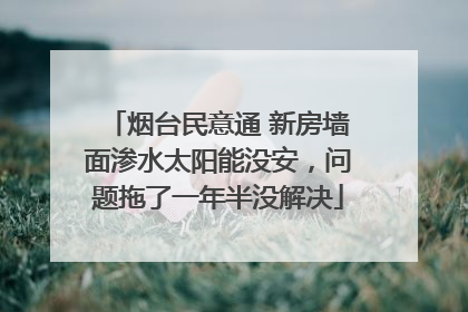 烟台民意通 新房墙面渗水太阳能没安，问题拖了一年半没解决