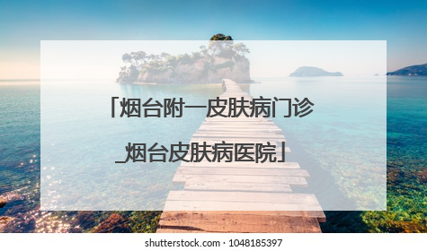 烟台附一皮肤病门诊_烟台皮肤病医院