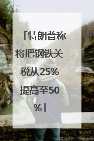 特朗普称将把钢铁关税从25%提高至50%