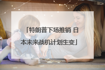 特朗普下场推销 日本未来战机计划生变