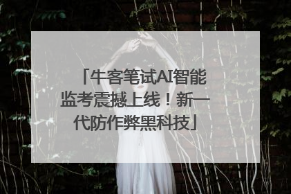 牛客笔试AI智能监考震撼上线！新一代防作弊黑科技