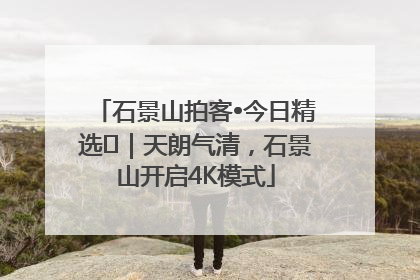 石景山拍客•今日精选⑯｜天朗气清，石景山开启4K模式