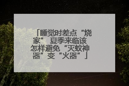 睡觉时差点“烧家” 夏季来临该怎样避免“灭蚊神器”变“火器”