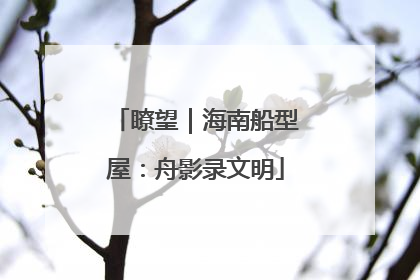 瞭望｜海南船型屋：舟影录文明