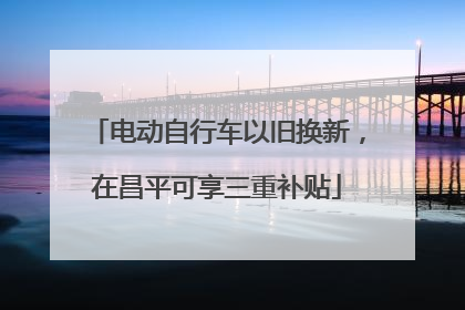 电动自行车以旧换新，在昌平可享三重补贴