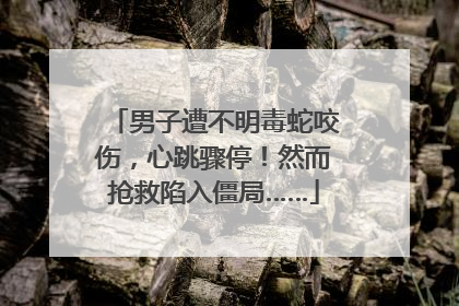 男子遭不明毒蛇咬伤，心跳骤停！然而抢救陷入僵局……