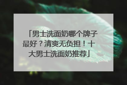 男士洗面奶哪个牌子最好？清爽无负担！十大男士洗面奶推荐