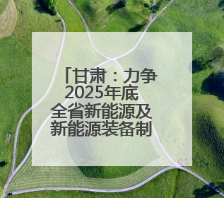 甘肃：力争2025年底全省新能源及新能源装备制造产值超千亿元
