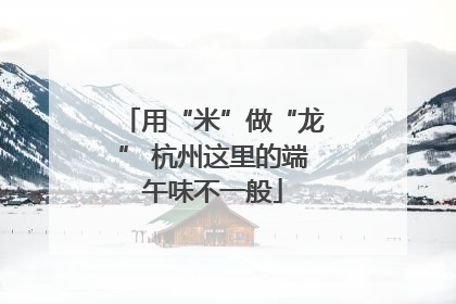 用“米”做“龙” 杭州这里的端午味不一般