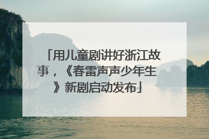 用儿童剧讲好浙江故事，《春雷声声少年生》新剧启动发布