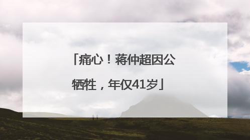 痛心！蒋仲超因公牺牲，年仅41岁