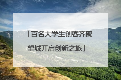 百名大学生创客齐聚望城开启创新之旅