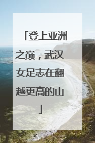 登上亚洲之巅，武汉女足志在翻越更高的山