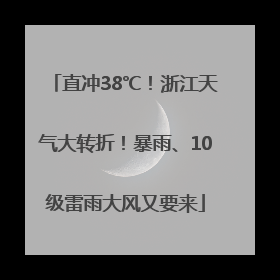 直冲38℃！浙江天气大转折！暴雨、10级雷雨大风又要来