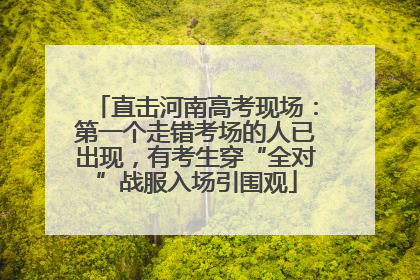 直击河南高考现场：第一个走错考场的人已出现，有考生穿“全对”战服入场引围观