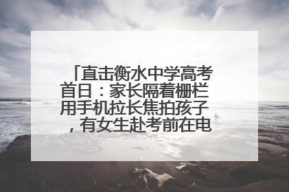 直击衡水中学高考首日：家长隔着栅栏用手机拉长焦拍孩子，有女生赴考前在电话亭与家人通话