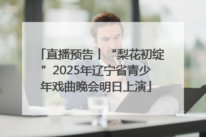 直播预告丨“梨花初绽”2025年辽宁省青少年戏曲晚会明日上演