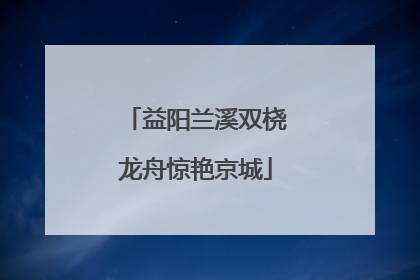 益阳兰溪双桡龙舟惊艳京城