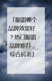眼霜哪个品牌效果好？热门眼霜品牌推荐，综合抗老