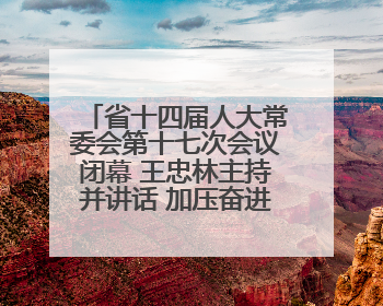 省十四届人大常委会第十七次会议闭幕 王忠林主持并讲话 加压奋进狠抓落实 全力推动支点建设成势见效