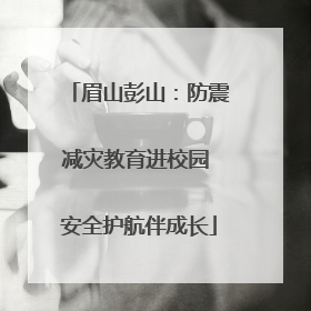 眉山彭山：防震减灾教育进校园 安全护航伴成长