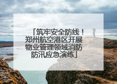 筑牢安全防线！郑州航空港区开展物业管理领域消防防汛应急演练