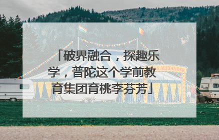 破界融合，探趣乐学，普陀这个学前教育集团育桃李芬芳