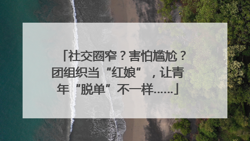 社交圈窄？害怕尴尬？团组织当“红娘”，让青年“脱单”不一样……