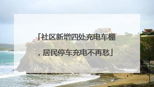 社区新增四处充电车棚，居民停车充电不再愁