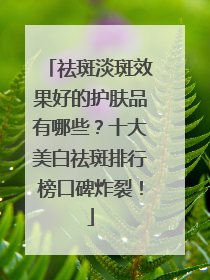 祛斑淡斑效果好的护肤品有哪些？十大美白祛斑排行榜口碑炸裂！