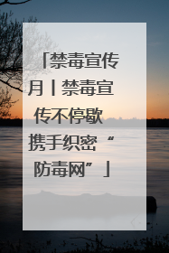 禁毒宣传月丨禁毒宣传不停歇 携手织密“防毒网”