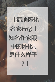 福地怀化名家行⑦丨知名作家眼中的怀化，是什么样子？