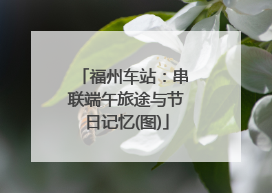 福州车站：串联端午旅途与节日记忆(图)