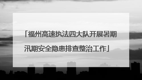 福州高速执法四大队开展暑期汛期安全隐患排查整治工作