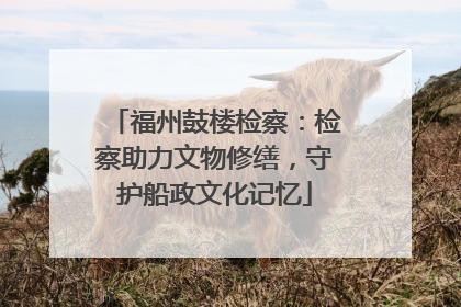 福州鼓楼检察：检察助力文物修缮，守护船政文化记忆