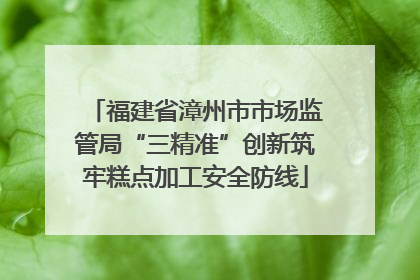 福建省漳州市市场监管局“三精准”创新筑牢糕点加工安全防线