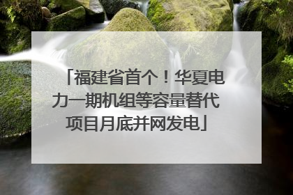 福建省首个！华夏电力一期机组等容量替代项目月底并网发电