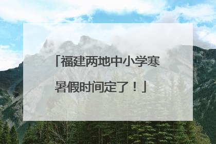 福建两地中小学寒暑假时间定了！