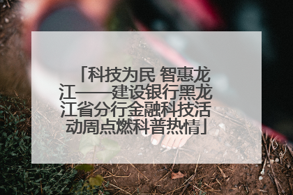 科技为民 智惠龙江——建设银行黑龙江省分行金融科技活动周点燃科普热情