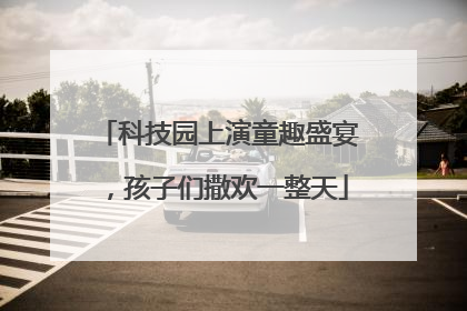科技园上演童趣盛宴，孩子们撒欢一整天