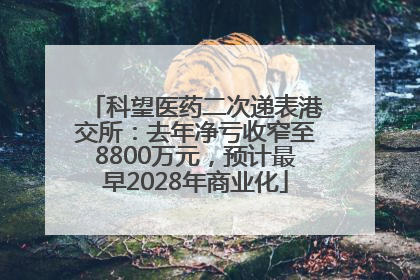 科望医药二次递表港交所：去年净亏收窄至8800万元，预计最早2028年商业化