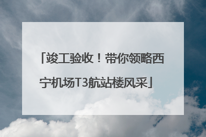 竣工验收！带你领略西宁机场T3航站楼风采