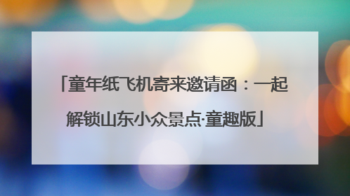 童年纸飞机寄来邀请函：一起解锁山东小众景点·童趣版