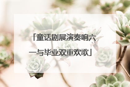 童话剧展演奏响六一与毕业双重欢歌