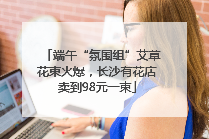 端午“氛围组”艾草花束火爆，长沙有花店卖到98元一束