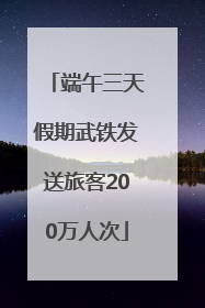端午三天假期武铁发送旅客200万人次