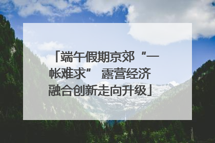 端午假期京郊“一帐难求” 露营经济融合创新走向升级
