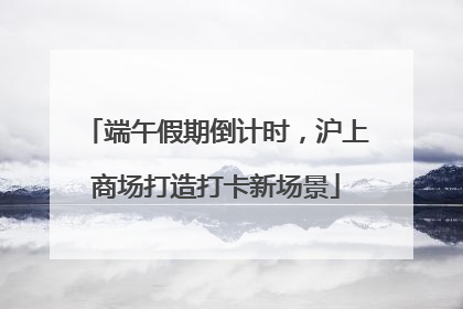 端午假期倒计时，沪上商场打造打卡新场景