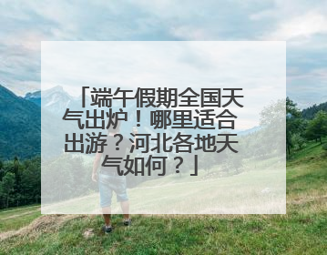 端午假期全国天气出炉！哪里适合出游？河北各地天气如何？